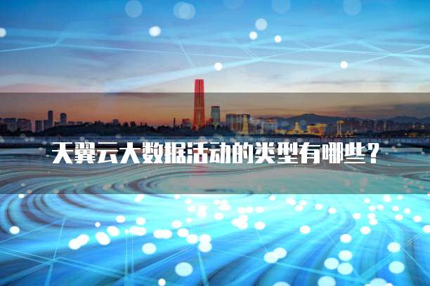 天翼云大数据活动的类型有哪些?