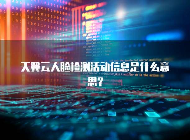 天翼云人脸检测活动信息是什么意思？