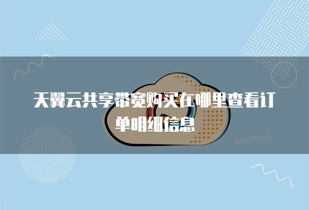天翼云共享带宽购买在哪里查看订单明细信息