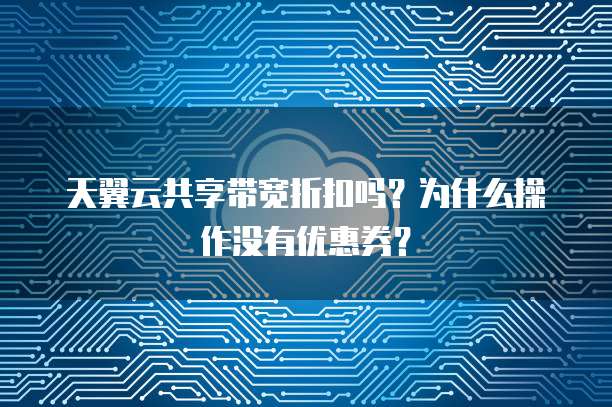天翼云共享带宽折扣吗?为什么操作没有优惠券?