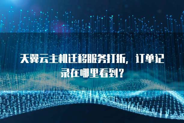 天翼云主机迁移服务打折,订单记录在哪里看到?
