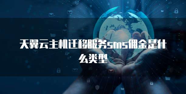 天翼云主机迁移服务sms佣金是什么类型