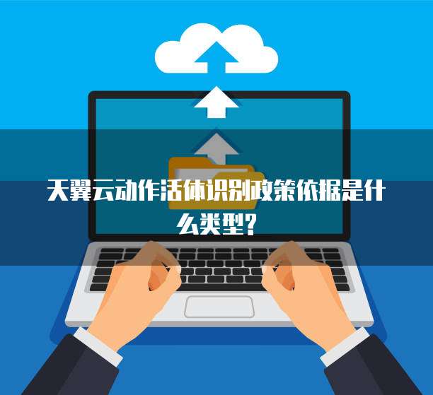 天翼云动作活体识别政策依据是什么类型?
