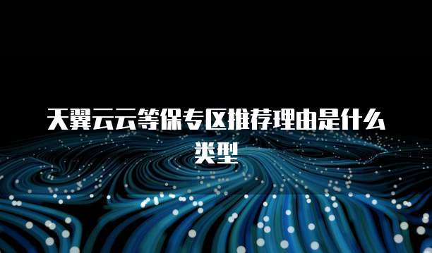 天翼云云等保专区推荐理由是什么类型