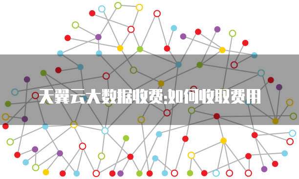 天翼云大数据收费:如何收取费用