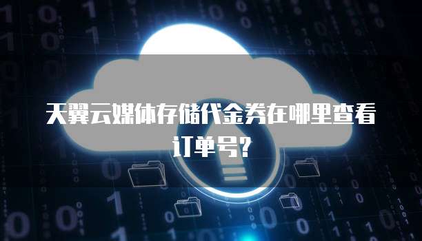 天翼云媒体存储代金券在哪里查看订单号？