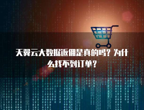 天翼云大数据返佣是真的吗？为什么找不到订单？