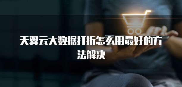 天翼云大数据打折怎么用最好的方法解决