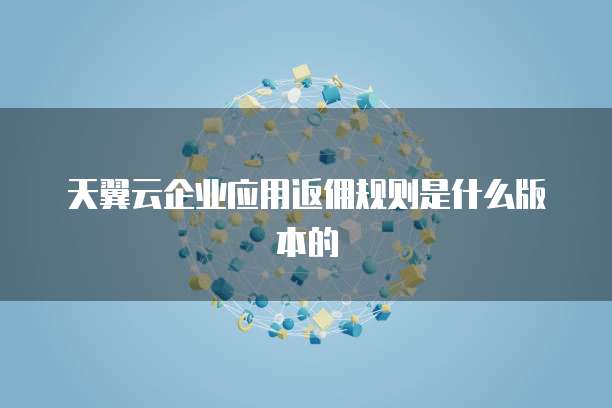 天翼云企业应用返佣规则是什么版本的