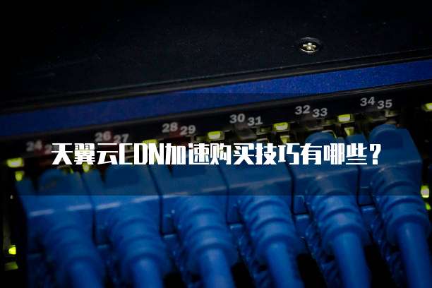 天翼云CDN加速购买技巧有哪些?