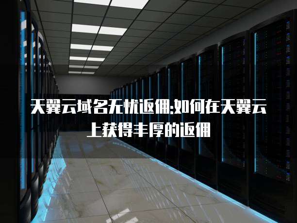 天翼云域名无忧返佣:如何在天翼云上获得丰厚的返佣