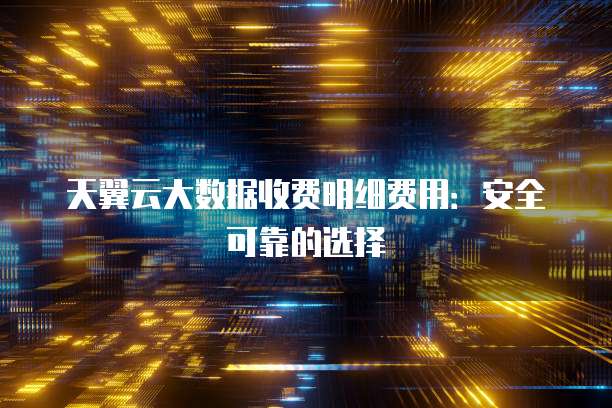 天翼云大数据收费明细费用:安全可靠的选择