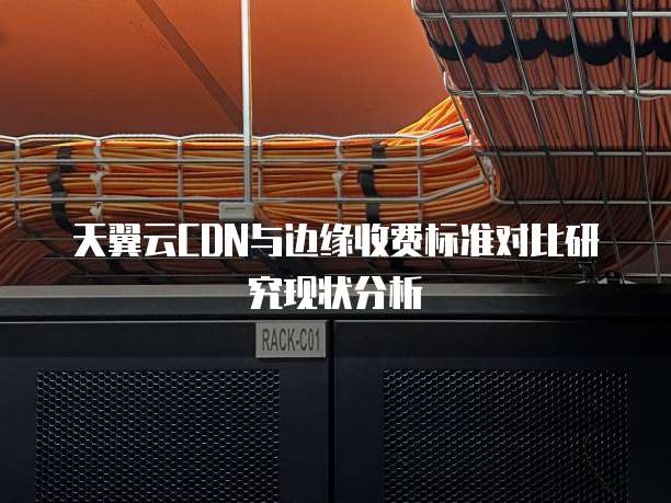 天翼云CDN与边缘收费标准对比研究现状分析