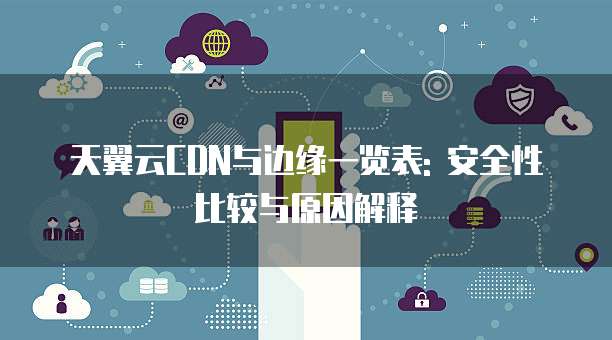 天翼云CDN与边缘一览表: 安全性比较与原因解释