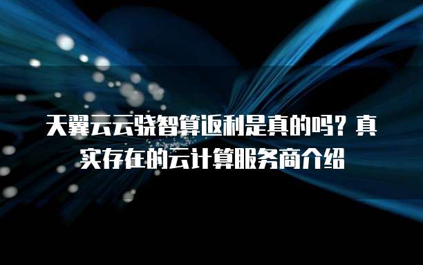 天翼云云骁智算返利是真的吗?真实存在的云计算服务商介绍