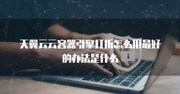 天翼云云容器引擎打折怎么用最好的办法是什么