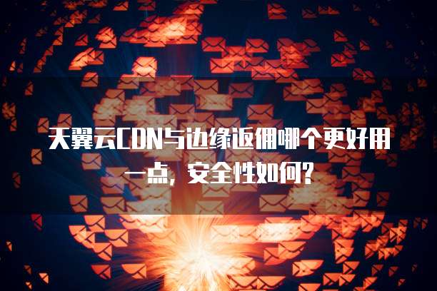 天翼云CDN与边缘返佣哪个更好用一点, 安全性如何?