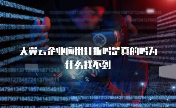 天翼云企业应用打折吗是真的吗为什么找不到