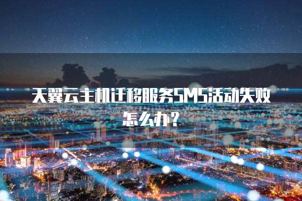 天翼云主机迁移服务SMS活动失败怎么办?
