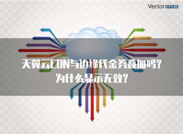 天翼云CDN与边缘代金券叠加吗?为什么显示无效?