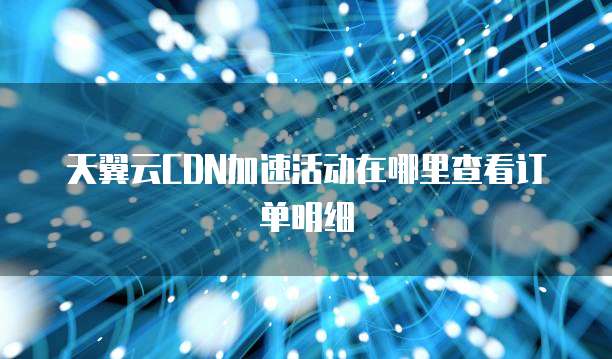 天翼云CDN加速活动在哪里查看订单明细