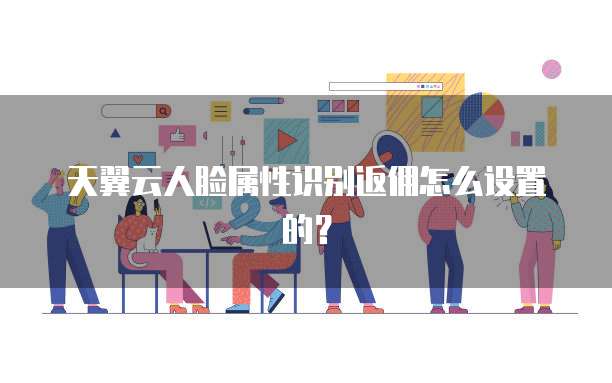 天翼云人脸属性识别返佣怎么设置的?