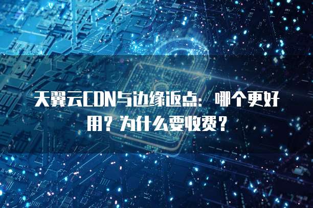 天翼云CDN与边缘返点:哪个更好用?为什么要收费?
