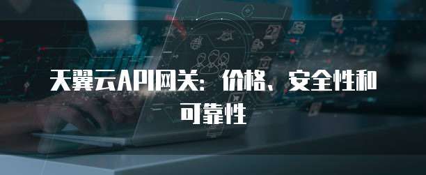 天翼云API网关:价格、安全性和可靠性