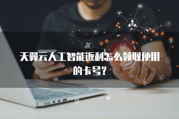 天翼云人工智能返利怎么领取使用的卡号?
