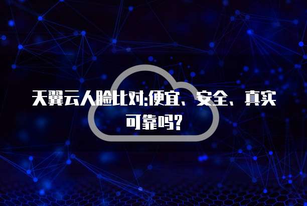 天翼云人脸比对:便宜、安全、真实可靠吗?