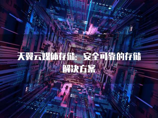 天翼云媒体存储：安全可靠的存储解决方案
