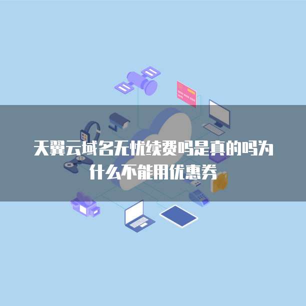 天翼云域名无忧续费吗是真的吗为什么不能用优惠券