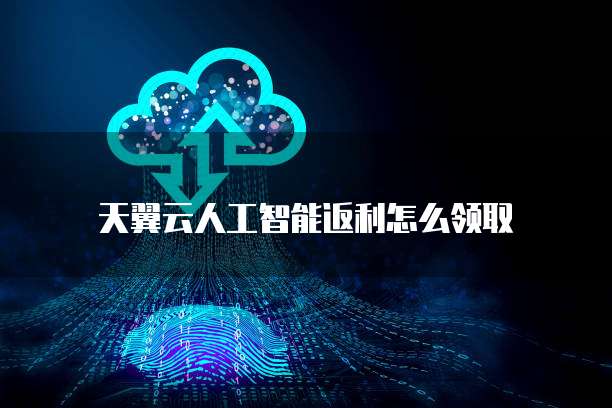 天翼云人工智能返利怎么领取