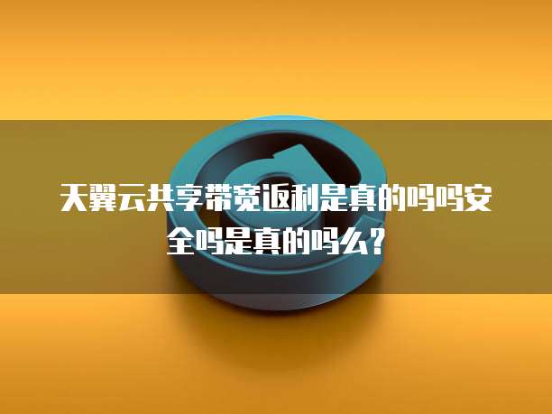 天翼云共享带宽返利是真的吗吗安全吗是真的吗么?