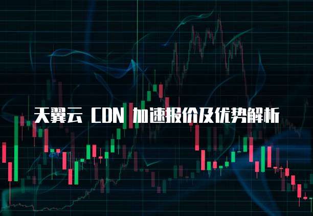 天翼云 CDN 加速报价及优势解析