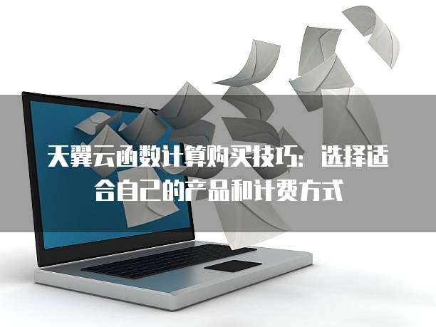天翼云函数计算购买技巧：选择适合自己的产品和计费方式