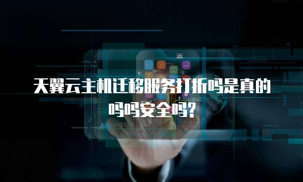 天翼云主机迁移服务打折吗是真的吗吗安全吗?