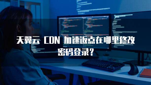 天翼云 CDN 加速返点在哪里修改密码登录?