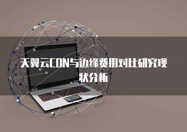天翼云CDN与边缘费用对比研究现状分析