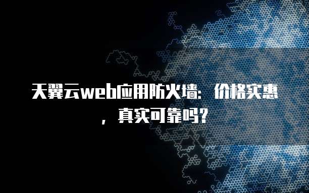 天翼云web应用防火墙:价格实惠,真实可靠吗?