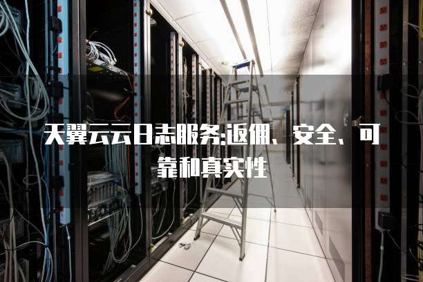 天翼云云日志服务:返佣、安全、可靠和真实性