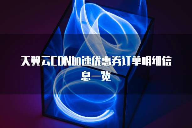 天翼云CDN加速优惠券订单明细信息一览