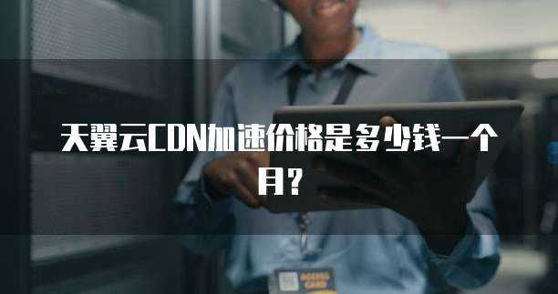 天翼云CDN加速价格是多少钱一个月?