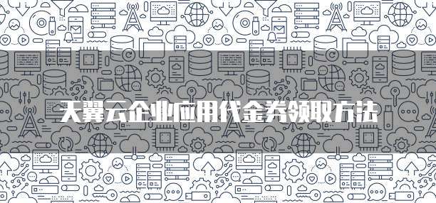 天翼云企业应用代金券领取方法
