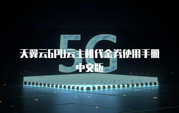 天翼云GPU云主机代金券使用手册中文版