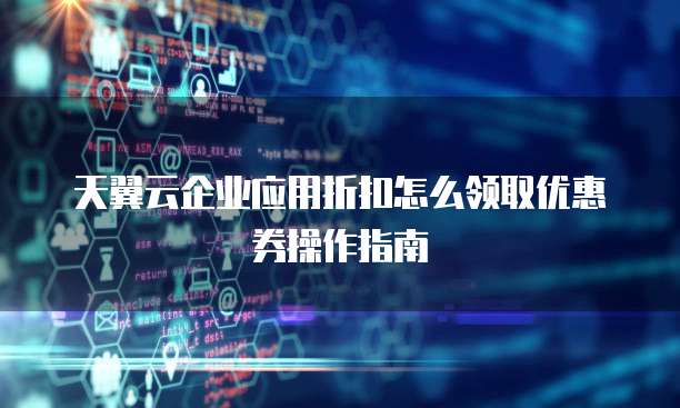 天翼云企业应用折扣怎么领取优惠券操作指南