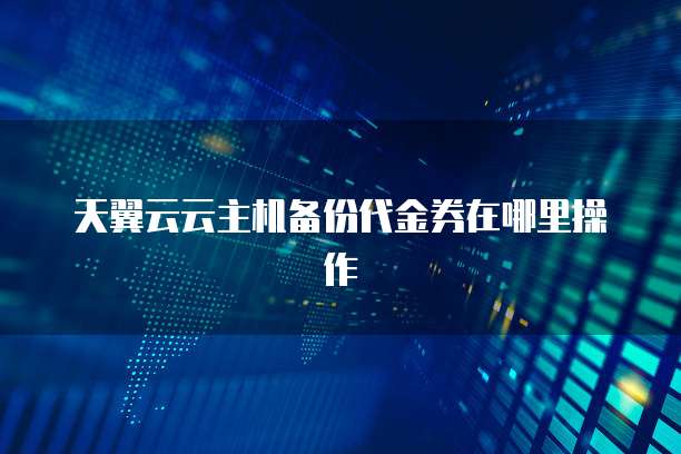 天翼云云主机备份代金券在哪里操作