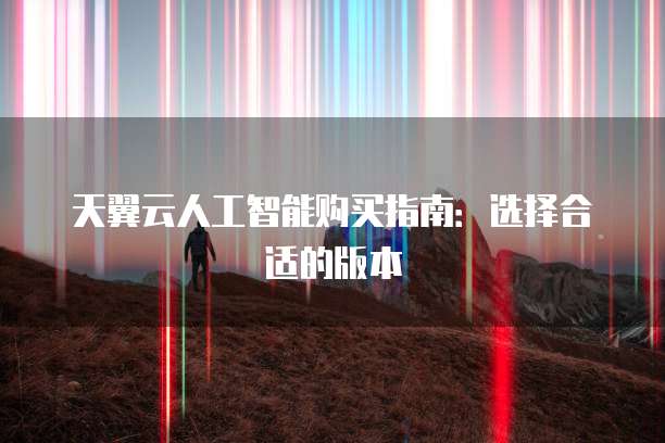 天翼云人工智能购买指南：选择合适的版本