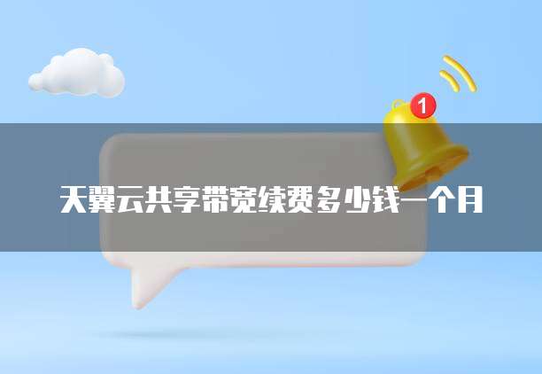 天翼云共享带宽续费多少钱一个月