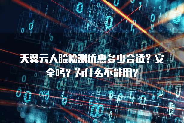 天翼云人脸检测优惠多少合适?安全吗?为什么不能用?